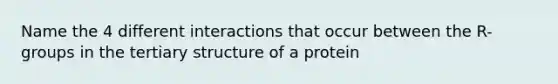 Name the 4 different interactions that occur between the R-groups in the tertiary structure of a protein