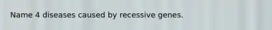 Name 4 diseases caused by recessive genes.