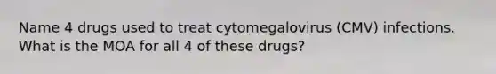 Name 4 drugs used to treat cytomegalovirus (CMV) infections. What is the MOA for all 4 of these drugs?