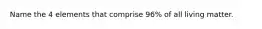 Name the 4 elements that comprise 96% of all living matter.