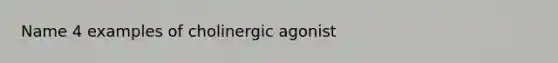 Name 4 examples of cholinergic agonist