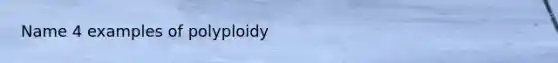 Name 4 examples of polyploidy