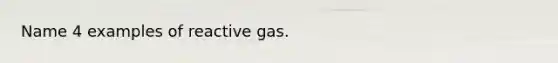 Name 4 examples of reactive gas.