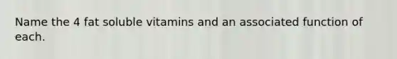Name the 4 fat soluble vitamins and an associated function of each.