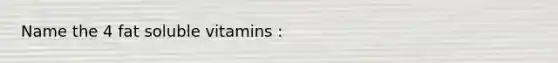 Name the 4 fat soluble vitamins :