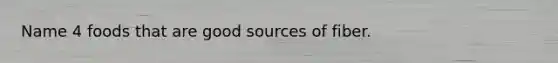 Name 4 foods that are good sources of fiber.