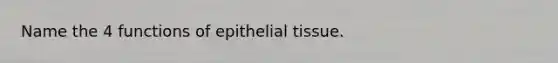 Name the 4 functions of epithelial tissue.