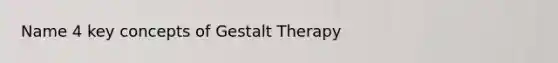 Name 4 key concepts of Gestalt Therapy