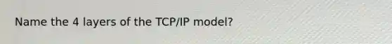 Name the 4 layers of the TCP/IP model?