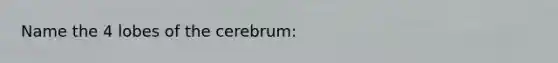 Name the 4 lobes of the cerebrum: