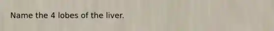 Name the 4 lobes of the liver.