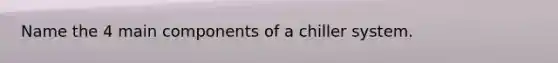 Name the 4 main components of a chiller system.