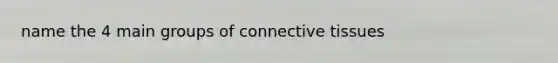 name the 4 main groups of connective tissues