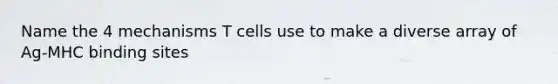 Name the 4 mechanisms T cells use to make a diverse array of Ag-MHC binding sites