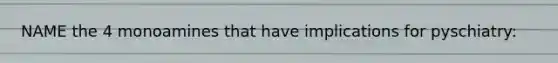NAME the 4 monoamines that have implications for pyschiatry: