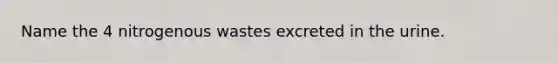 Name the 4 nitrogenous wastes excreted in the urine.