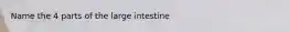 Name the 4 parts of the large intestine