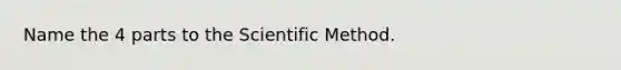 Name the 4 parts to the Scientific Method.