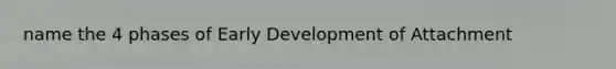 name the 4 phases of Early Development of Attachment