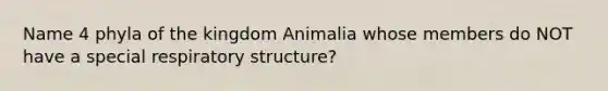 Name 4 phyla of the kingdom Animalia whose members do NOT have a special respiratory structure?