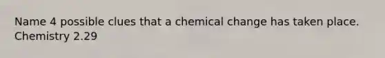 Name 4 possible clues that a chemical change has taken place. Chemistry 2.29