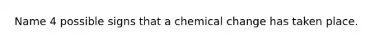 Name 4 possible signs that a chemical change has taken place.