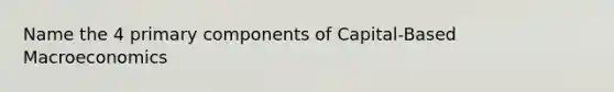 Name the 4 primary components of Capital-Based Macroeconomics