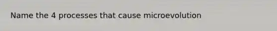 Name the 4 processes that cause microevolution