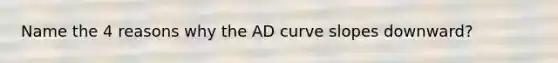 Name the 4 reasons why the AD curve slopes downward?