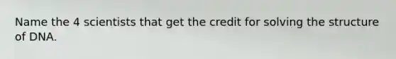 Name the 4 scientists that get the credit for solving the structure of DNA.