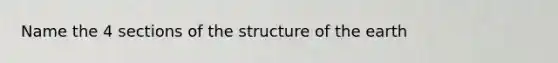 Name the 4 sections of the structure of the earth