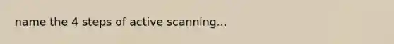 name the 4 steps of active scanning...