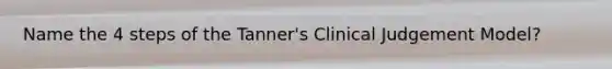 Name the 4 steps of the Tanner's Clinical Judgement Model?