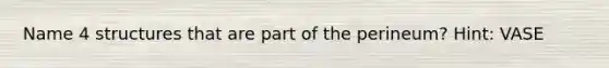 Name 4 structures that are part of the perineum? Hint: VASE