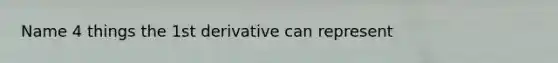 Name 4 things the 1st derivative can represent