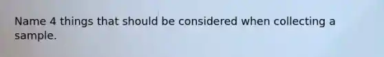 Name 4 things that should be considered when collecting a sample.