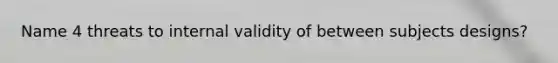 Name 4 threats to internal validity of between subjects designs?