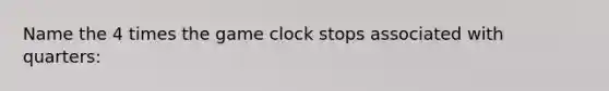 Name the 4 times the game clock stops associated with quarters: