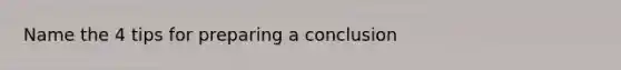 Name the 4 tips for preparing a conclusion