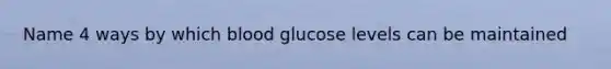 Name 4 ways by which blood glucose levels can be maintained