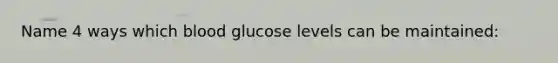 Name 4 ways which blood glucose levels can be maintained: