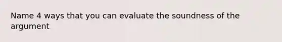 Name 4 ways that you can evaluate the soundness of the argument