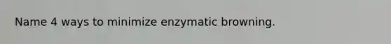 Name 4 ways to minimize enzymatic browning.