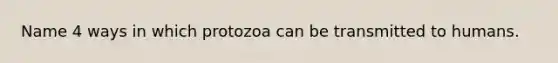 Name 4 ways in which protozoa can be transmitted to humans.