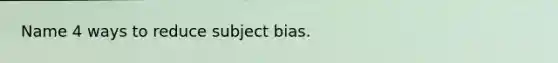 Name 4 ways to reduce subject bias.