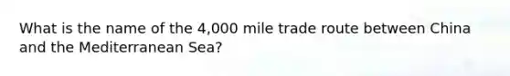 What is the name of the 4,000 mile trade route between China and the Mediterranean Sea?