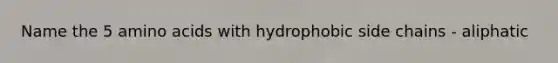 Name the 5 amino acids with hydrophobic side chains - aliphatic