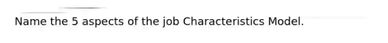 Name the 5 aspects of the job Characteristics Model.