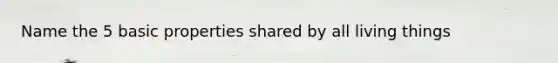 Name the 5 basic properties shared by all living things