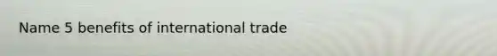 Name 5 benefits of international trade